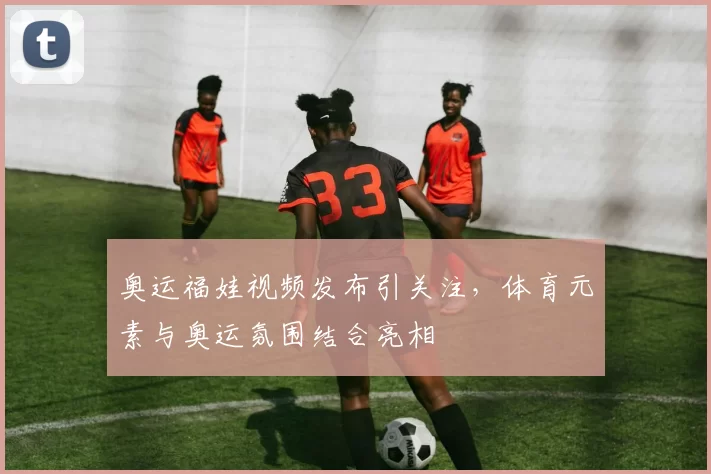 奥运福娃视频发布引关注，体育元素与奥运氛围结合亮相