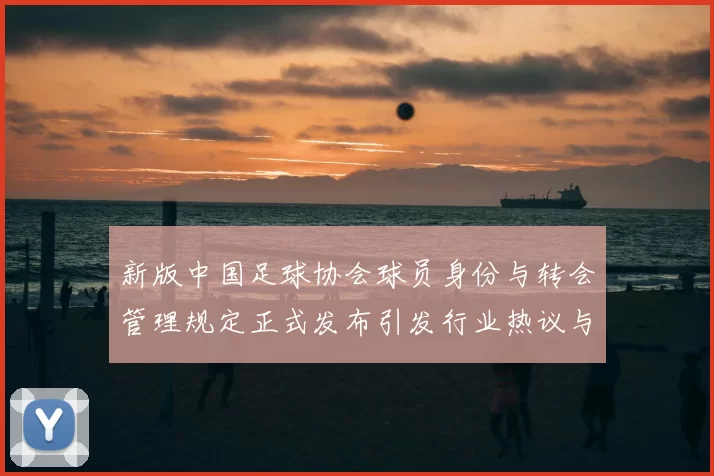 新版中国足球协会球员身份与转会管理规定正式发布引发行业热议与期待