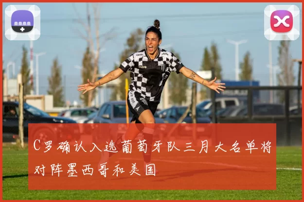 C罗确认入选葡萄牙队三月大名单将对阵墨西哥和美国