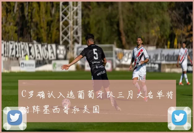 C罗确认入选葡萄牙队三月大名单将对阵墨西哥和美国