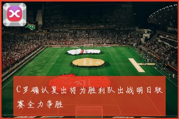 C罗确认复出将为胜利队出战明日联赛全力争胜