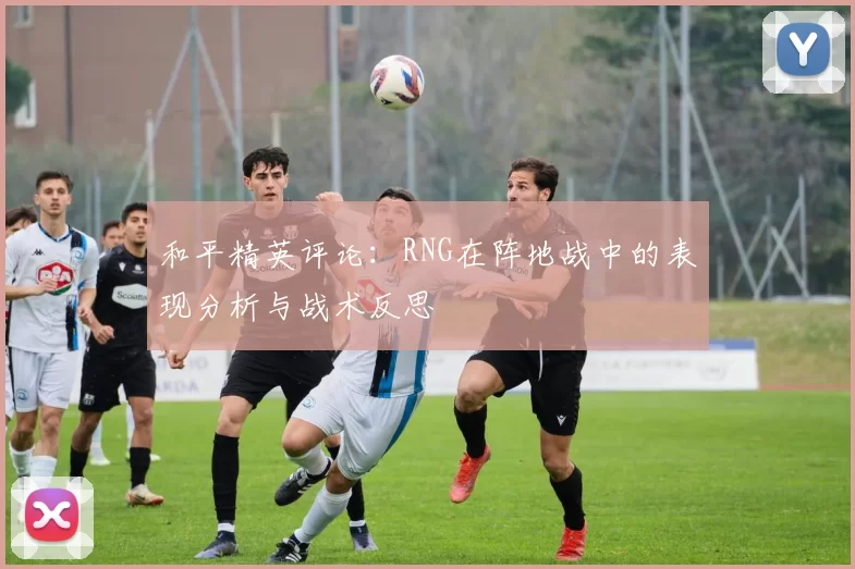 和平精英评论:RNG在阵地战中的表现分析与战术反思