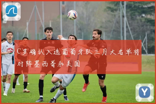 C罗确认入选葡萄牙队三月大名单将对阵墨西哥和美国
