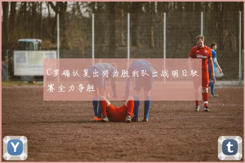 C罗确认复出将为胜利队出战明日联赛全力争胜