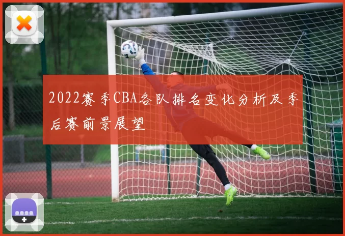 2022赛季CBA各队排名变化分析及季后赛前景展望