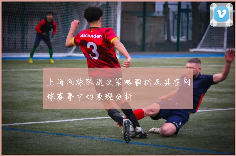 上海网球队进攻策略解析及其在网球赛事中的表现分析