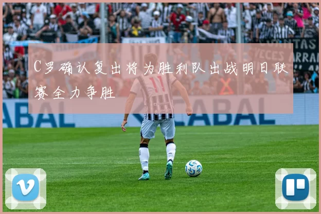 C罗确认复出将为胜利队出战明日联赛全力争胜
