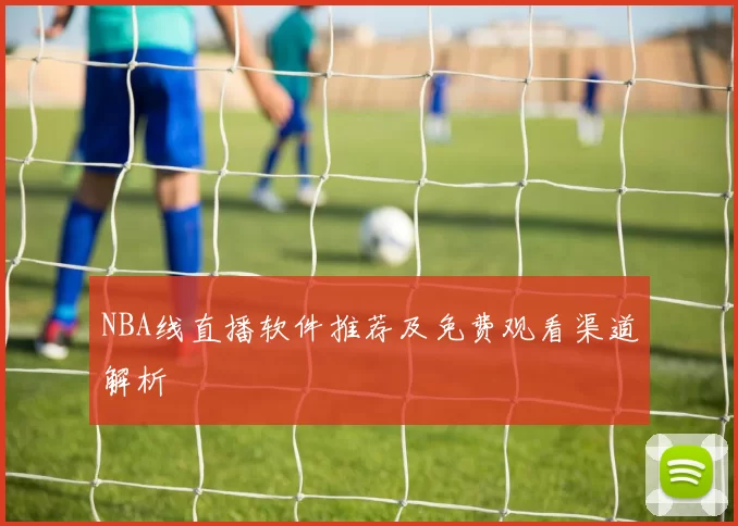 NBA线直播软件推荐及免费观看渠道解析