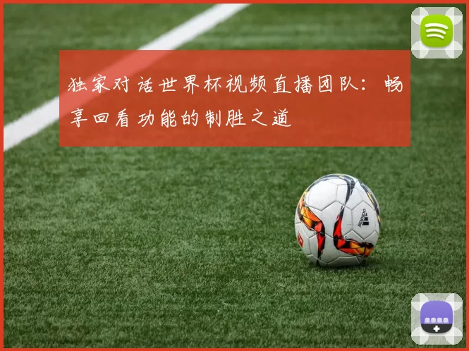 独家对话世界杯视频直播团队：畅享回看功能的制胜之道