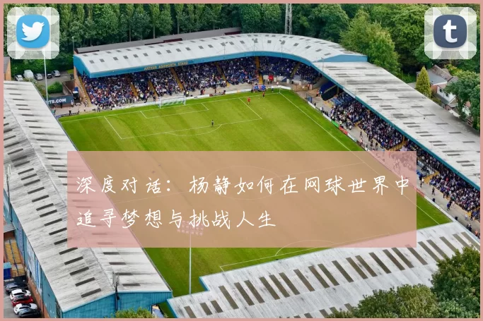 深度对话：杨静如何在网球世界中追寻梦想与挑战人生