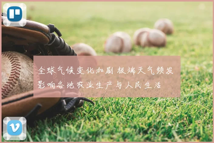 全球气候变化加剧 极端天气频发 影响各地农业生产与人民生活