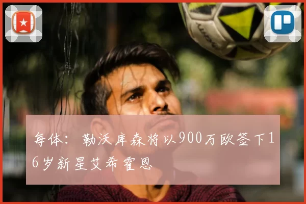 每体：勒沃库森将以900万欧签下16岁新星艾希霍恩