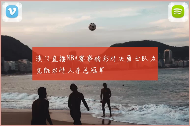 澳门直播NBA赛事精彩对决勇士队力克凯尔特人夺总冠军