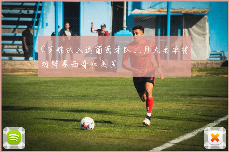 C罗确认入选葡萄牙队三月大名单将对阵墨西哥和美国