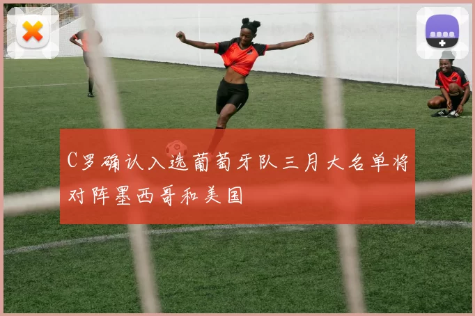 C罗确认入选葡萄牙队三月大名单将对阵墨西哥和美国
