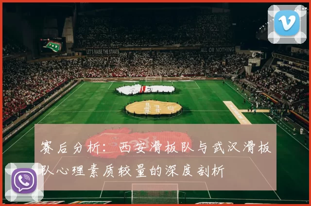赛后分析：西安滑板队与武汉滑板队心理素质较量的深度剖析