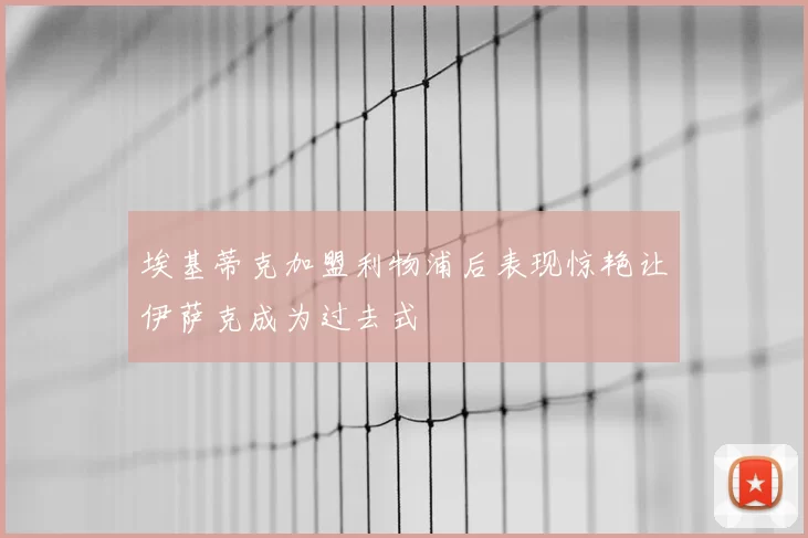 埃基蒂克加盟利物浦后表现惊艳让伊萨克成为过去式