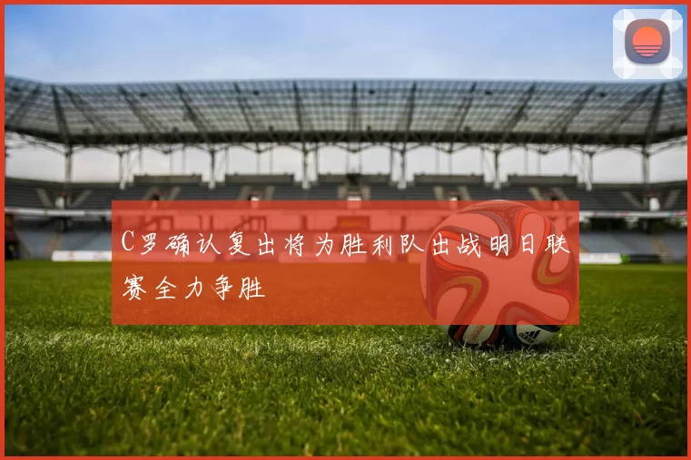 C罗确认复出将为胜利队出战明日联赛全力争胜