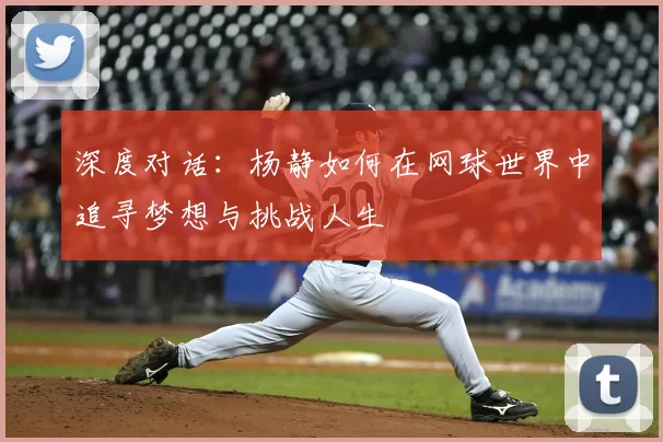 深度对话：杨静如何在网球世界中追寻梦想与挑战人生