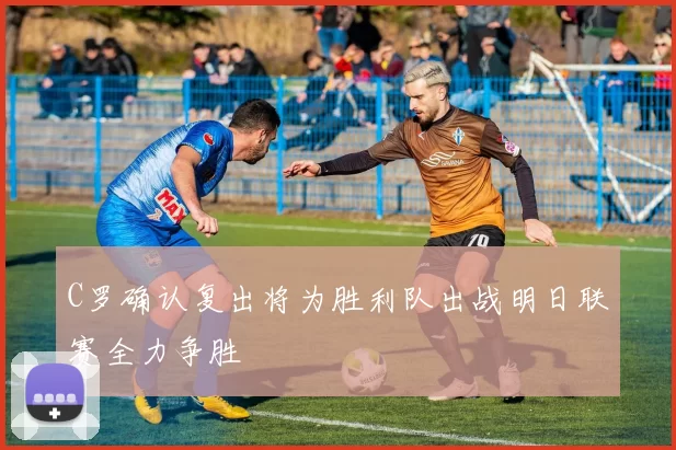C罗确认复出将为胜利队出战明日联赛全力争胜