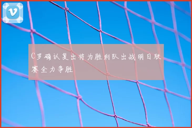 C罗确认复出将为胜利队出战明日联赛全力争胜