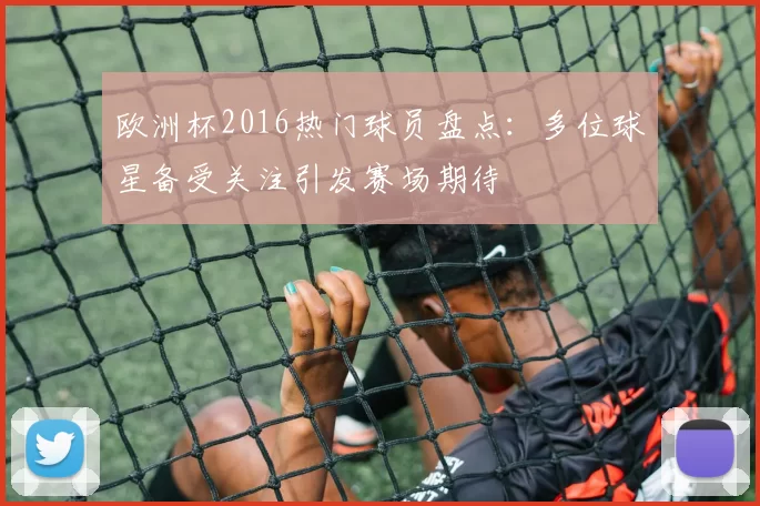 欧洲杯2016热门球员盘点：多位球星备受关注引发赛场期待