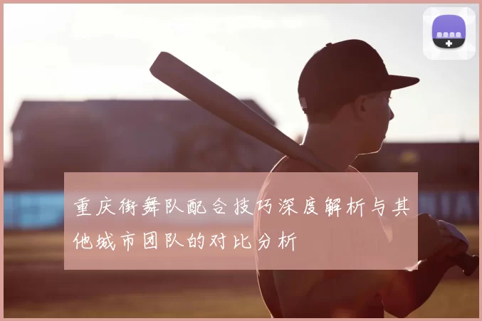 重庆街舞队配合技巧深度解析与其他城市团队的对比分析