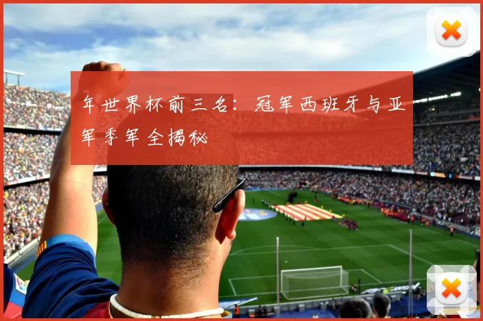 年世界杯前三名：冠军西班牙与亚军季军全揭秘