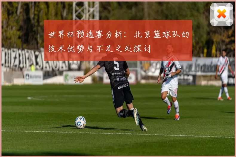 世界杯预选赛分析：北京篮球队的技术优势与不足之处探讨