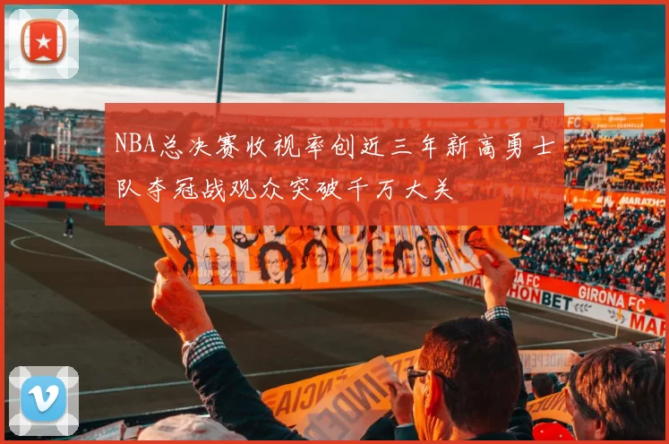 NBA总决赛收视率创近三年新高勇士队夺冠战观众突破千万大关