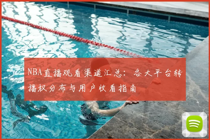 NBA直播观看渠道汇总：各大平台转播权分布与用户收看指南