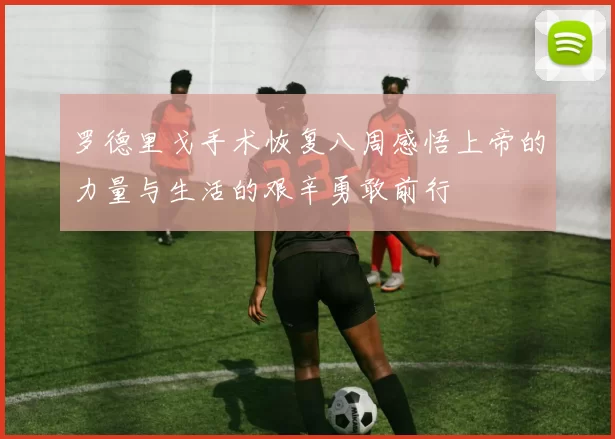 罗德里戈手术恢复八周感悟上帝的力量与生活的艰辛勇敢前行