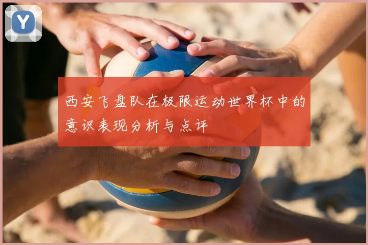 西安飞盘队在极限运动世界杯中的意识表现分析与点评