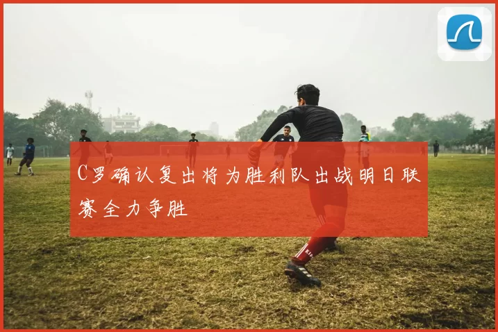 C罗确认复出将为胜利队出战明日联赛全力争胜