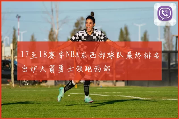 17至18赛季NBA东西部球队最终排名出炉火箭勇士领跑西部