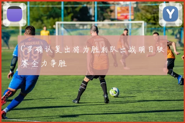C罗确认复出将为胜利队出战明日联赛全力争胜