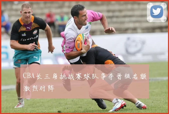 CBA长三角挑战赛球队争夺晋级名额激烈对阵