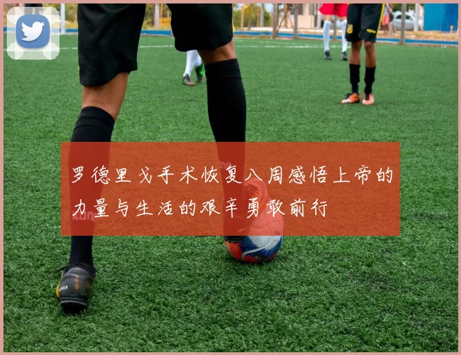 罗德里戈手术恢复八周感悟上帝的力量与生活的艰辛勇敢前行