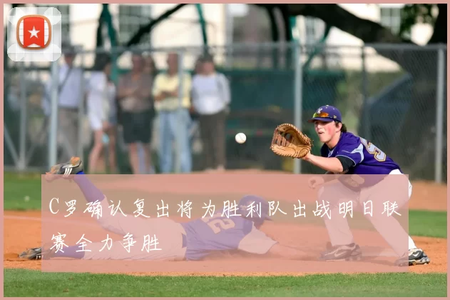C罗确认复出将为胜利队出战明日联赛全力争胜