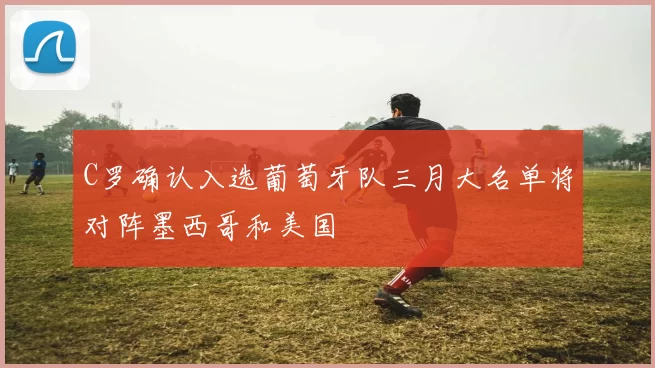C罗确认入选葡萄牙队三月大名单将对阵墨西哥和美国