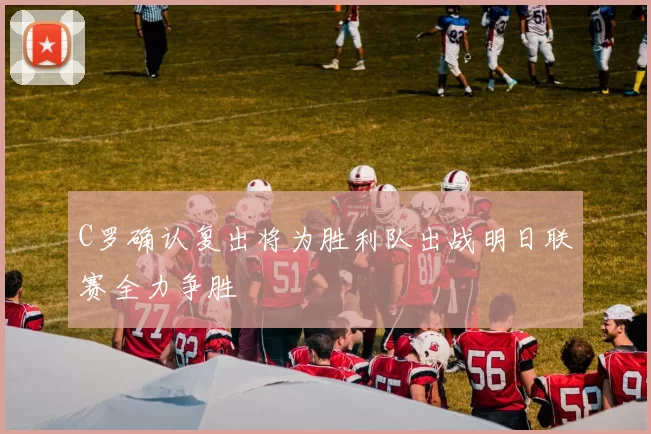 C罗确认复出将为胜利队出战明日联赛全力争胜
