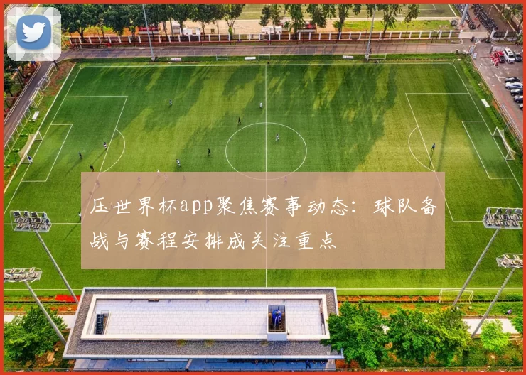 压世界杯app聚焦赛事动态：球队备战与赛程安排成关注重点