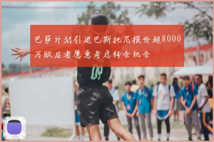 巴萨计划引进巴斯托尼报价超8000万欧后者愿意考虑转会机会