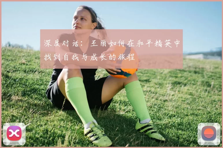 深度对话：王丽如何在和平精英中找到自我与成长的旅程