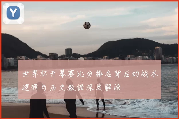 世界杯开幕赛比分排名背后的战术逻辑与历史数据深度解读