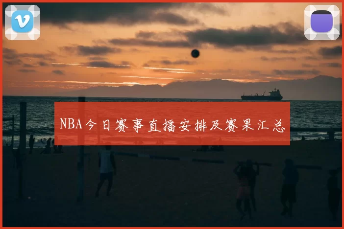 NBA今日赛事直播安排及赛果汇总