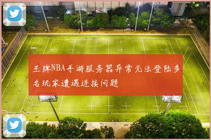 王牌NBA手游服务器异常无法登陆多名玩家遭遇连接问题