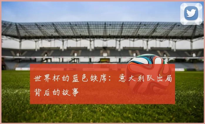世界杯的蓝色缺席：意大利队出局背后的故事