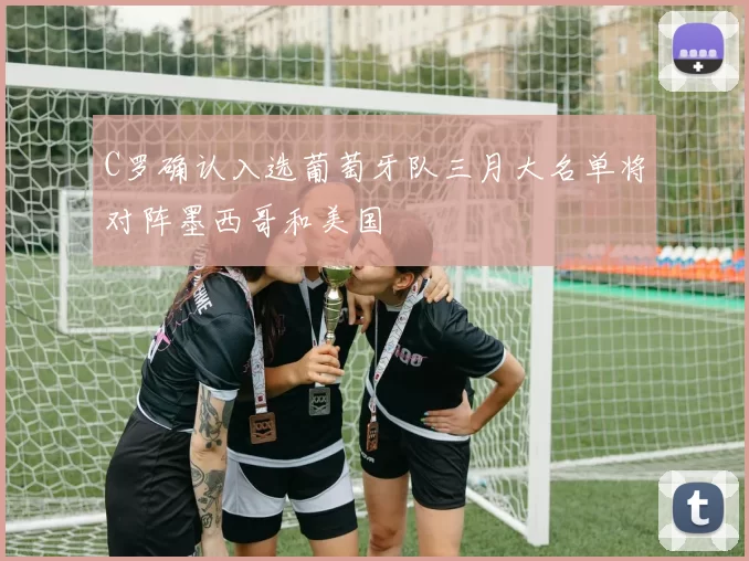 C罗确认入选葡萄牙队三月大名单将对阵墨西哥和美国