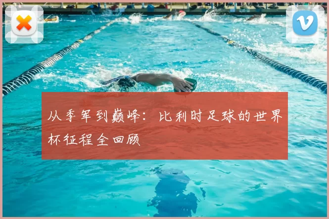 从季军到巅峰：比利时足球的世界杯征程全回顾
